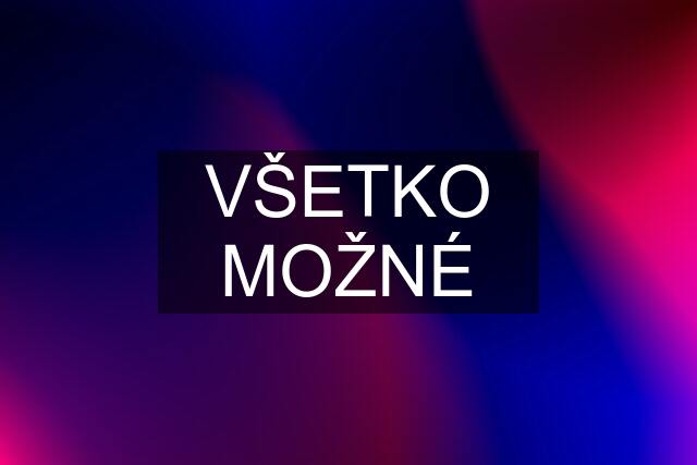 VŠETKO MOŽNÉ