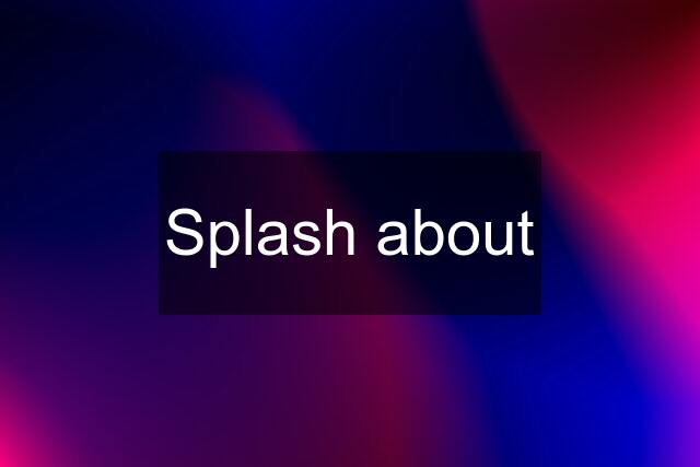 Splash about