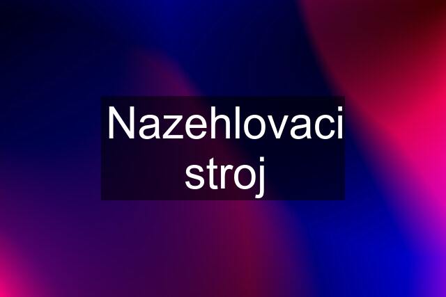 Nazehlovaci stroj