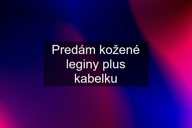 Predám kožené leginy plus kabelku