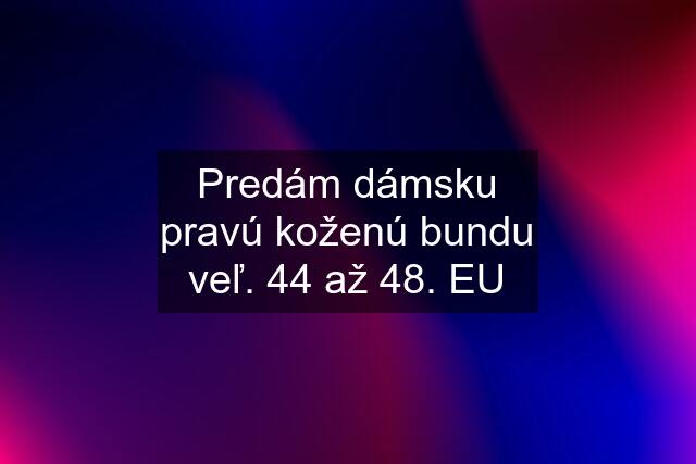 Predám dámsku pravú koženú bundu veľ. 44 až 48. EU