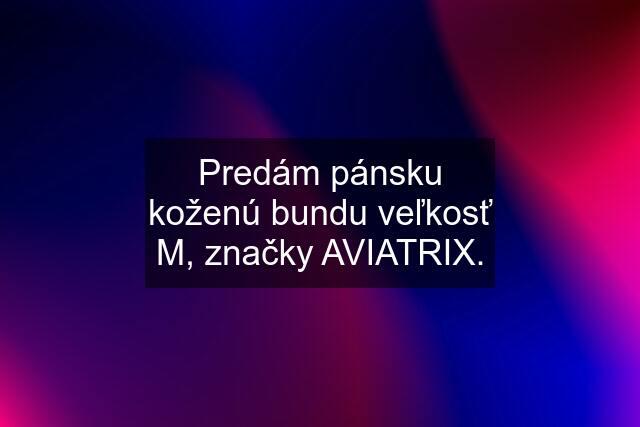 Predám pánsku koženú bundu veľkosť M, značky AVIATRIX.