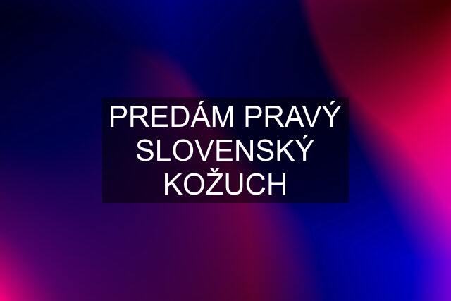 PREDÁM PRAVÝ SLOVENSKÝ KOŽUCH