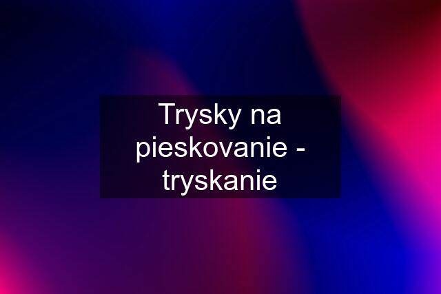 Trysky na pieskovanie - tryskanie