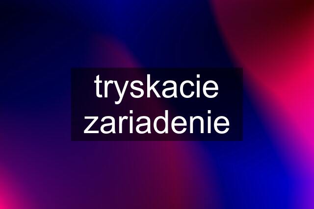 tryskacie zariadenie