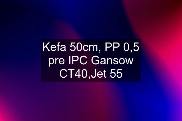 Kefa 50cm, PP 0,5 pre IPC Gansow CT40,Jet 55