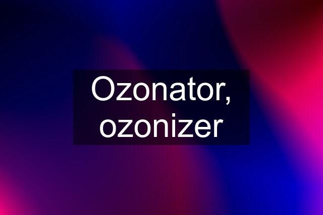 Ozonator, ozonizer