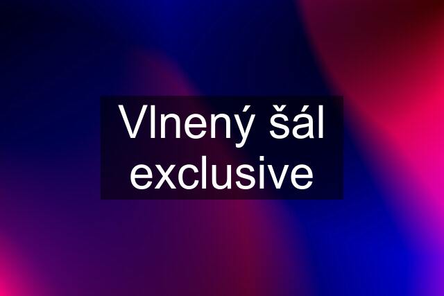 Vlnený šál exclusive