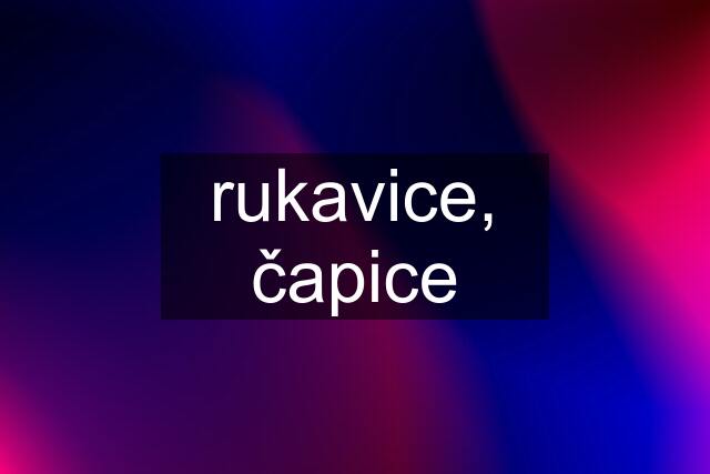 rukavice, čapice