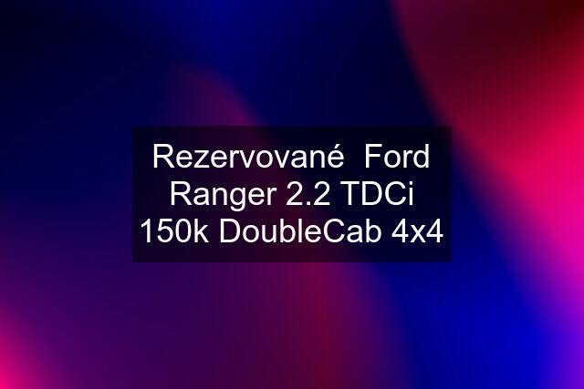 Rezervované  Ford Ranger 2.2 TDCi 150k DoubleCab 4x4