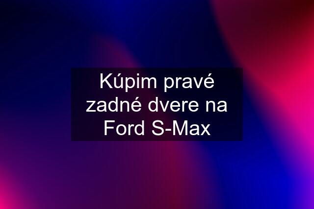 Kúpim pravé zadné dvere na Ford S-Max