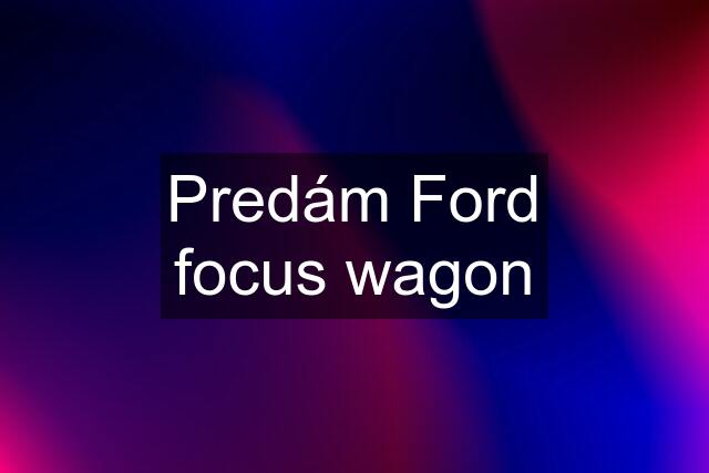Predám Ford focus wagon