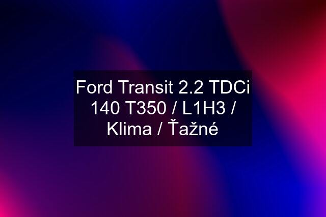 Ford Transit 2.2 TDCi 140 T350 / L1H3 / Klima / Ťažné