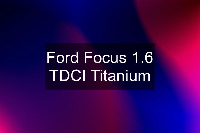 Ford Focus 1.6 TDCI Titanium