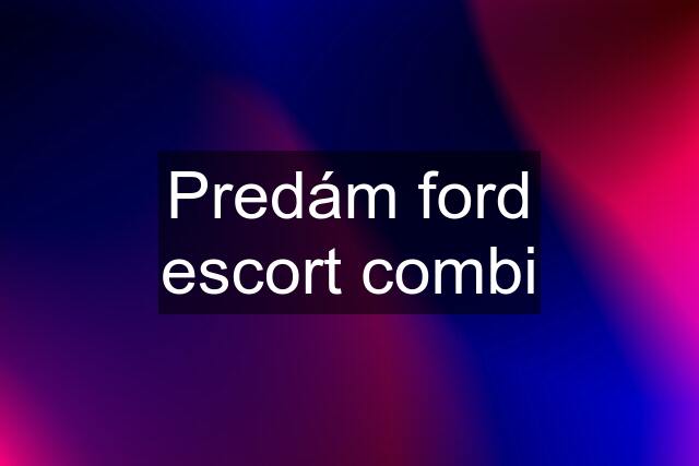 Predám ford escort combi