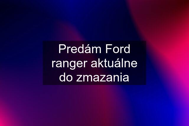 Predám Ford ranger aktuálne do zmazania