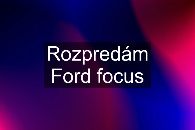 Rozpredám Ford focus