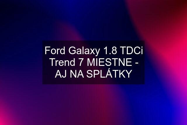 Ford Galaxy 1.8 TDCi Trend 7 MIESTNE - AJ NA SPLÁTKY