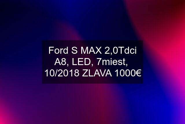 Ford S MAX 2,0Tdci A8, LED, 7miest,  10/2018 ZLAVA 1000€