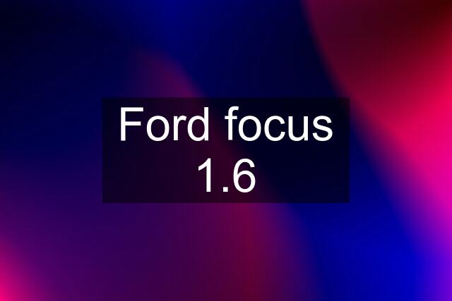 Ford focus 1.6