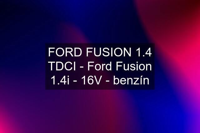 FORD FUSION 1.4 TDCI - Ford Fusion 1.4i - 16V - benzín
