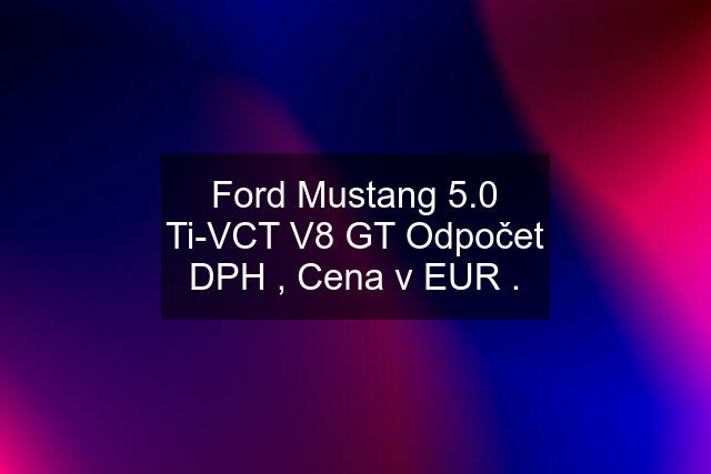 Ford Mustang 5.0 Ti-VCT V8 GT Odpočet DPH , Cena v EUR .