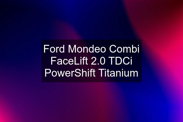 Ford Mondeo Combi FaceLift 2.0 TDCi PowerShift Titanium