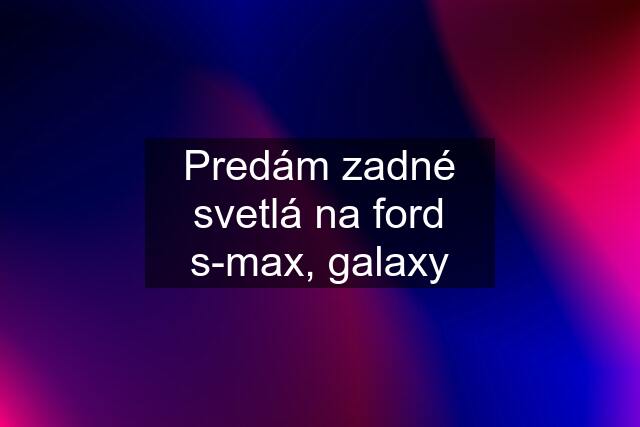 Predám zadné svetlá na ford s-max, galaxy