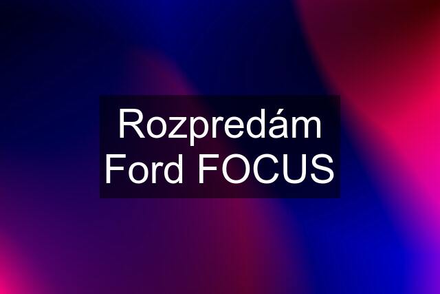 Rozpredám Ford FOCUS