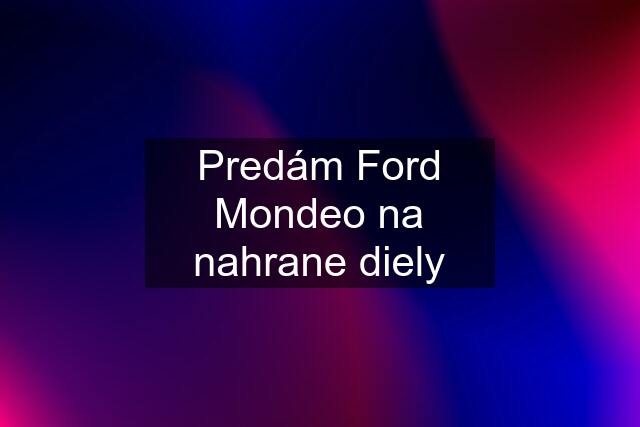 Predám Ford Mondeo na nahrane diely