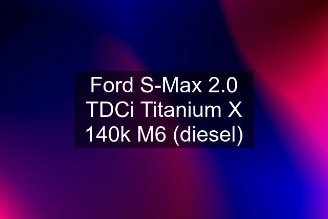 Ford S-Max 2.0 TDCi Titanium X 140k M6 (diesel)