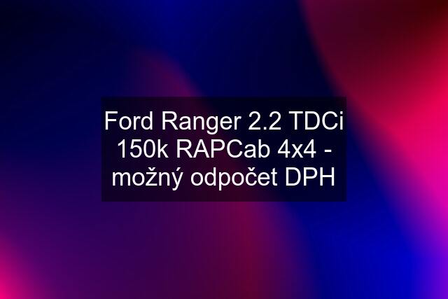 Ford Ranger 2.2 TDCi 150k RAPCab 4x4 - možný odpočet DPH