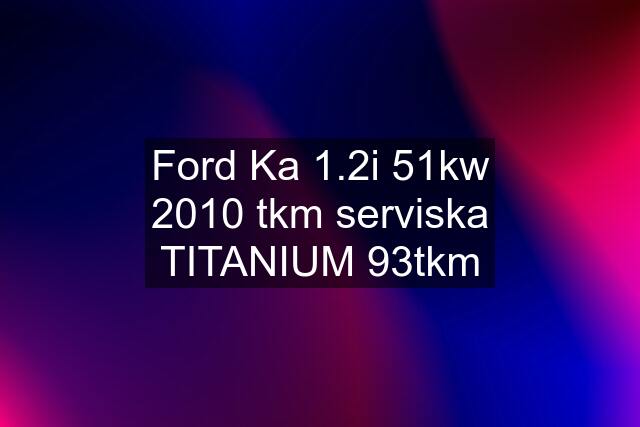 Ford Ka 1.2i 51kw 2010 tkm serviska TITANIUM 93tkm