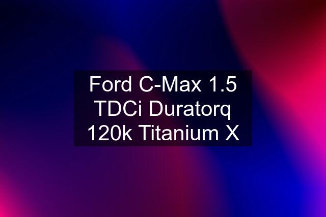 Ford C-Max 1.5 TDCi Duratorq 120k Titanium X