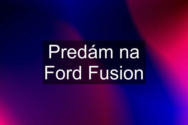 Predám na Ford Fusion