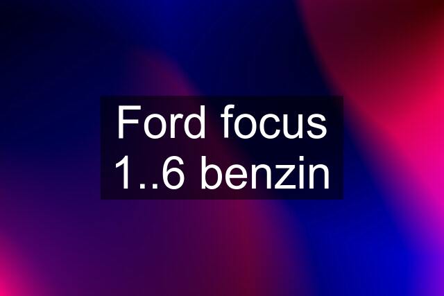 Ford focus 1..6 benzin