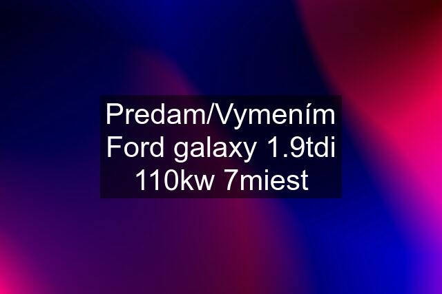 Predam/Vymením Ford galaxy 1.9tdi 110kw 7miest