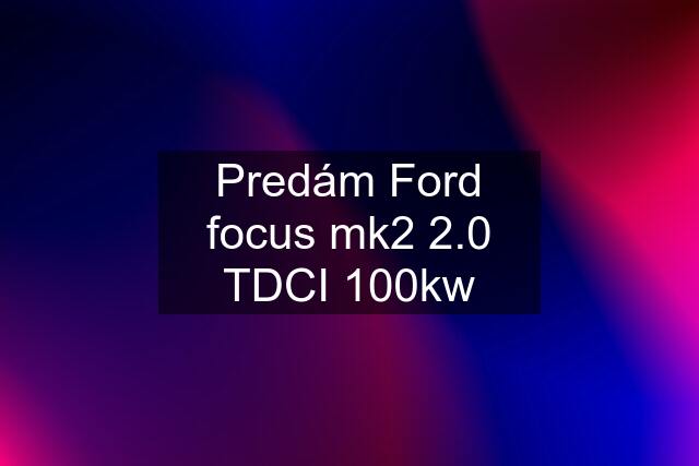 Predám Ford focus mk2 2.0 TDCI 100kw