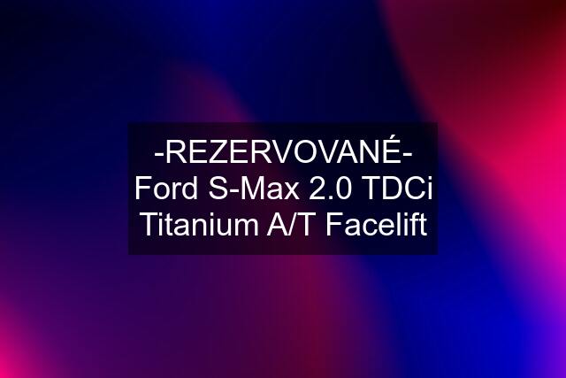 -REZERVOVANÉ- Ford S-Max 2.0 TDCi Titanium A/T Facelift