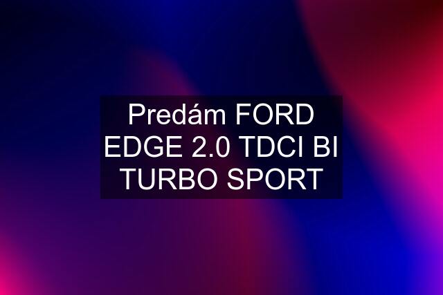 Predám FORD EDGE 2.0 TDCI BI TURBO SPORT