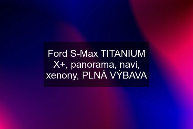 Ford S-Max TITANIUM X+, panorama, navi, xenony, PLNÁ VÝBAVA