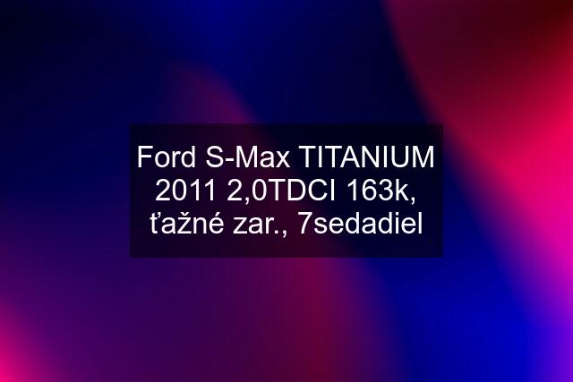 Ford S-Max TITANIUM 2011 2,0TDCI 163k, ťažné zar., 7sedadiel