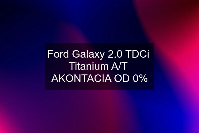 Ford Galaxy 2.0 TDCi  Titanium A/T  AKONTACIA OD 0%