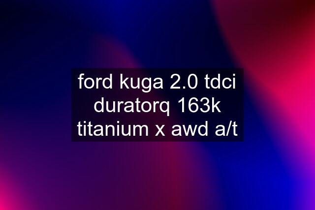 ford kuga 2.0 tdci duratorq 163k titanium x awd a/t