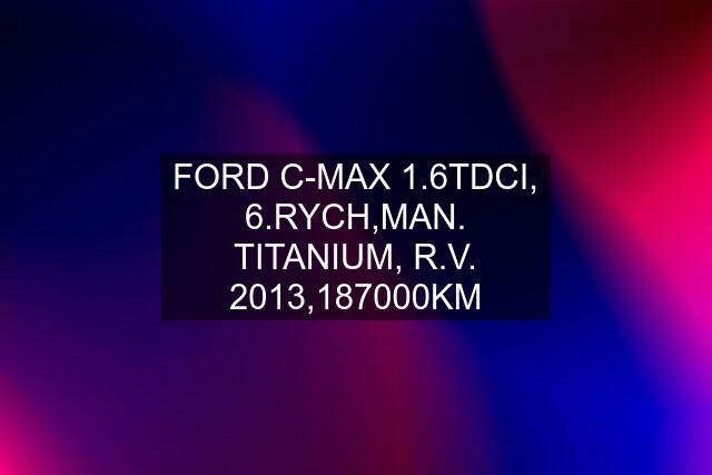 FORD C-MAX 1.6TDCI, 6.RYCH,MAN. TITANIUM, R.V. 2013,187000KM