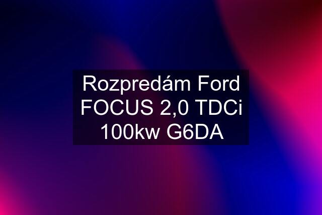 Rozpredám Ford FOCUS 2,0 TDCi 100kw G6DA