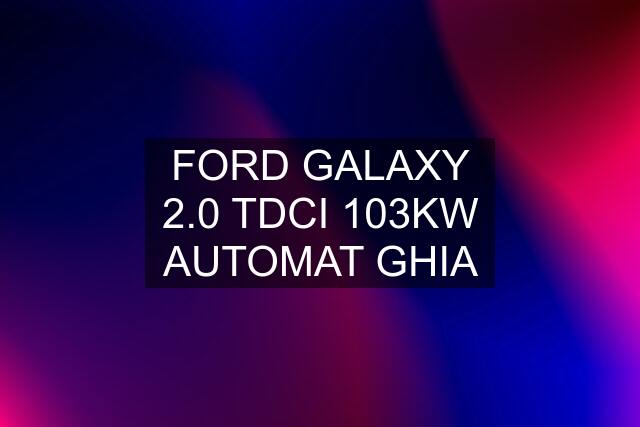 FORD GALAXY 2.0 TDCI 103KW AUTOMAT GHIA