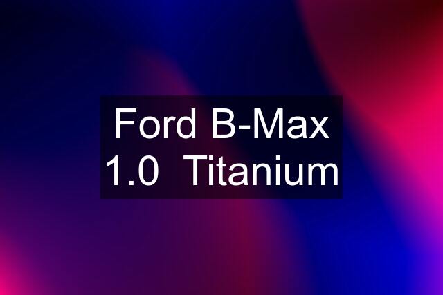 Ford B-Max 1.0  Titanium