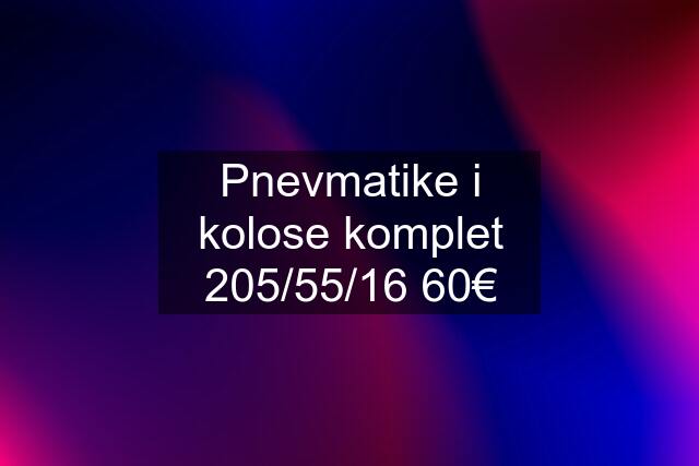 Pnevmatike i kolose komplet 205/55/16 60€