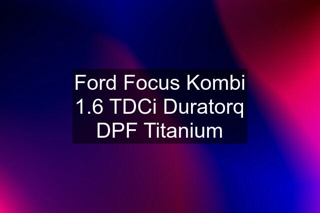 Ford Focus Kombi 1.6 TDCi Duratorq DPF Titanium